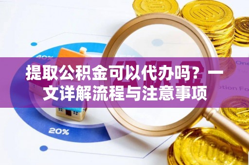 中山提取公积金可以代办吗？一文详解流程与注意事项