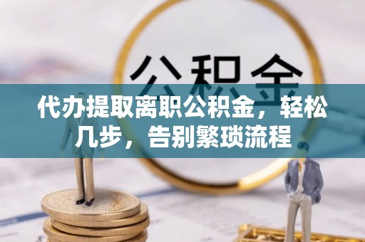 中山代办提取离职公积金，轻松几步，告别繁琐流程