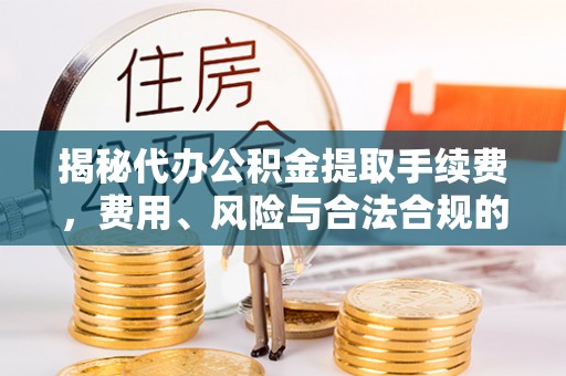 中山揭秘代办公积金提取手续费，费用、风险与合法合规的全解析