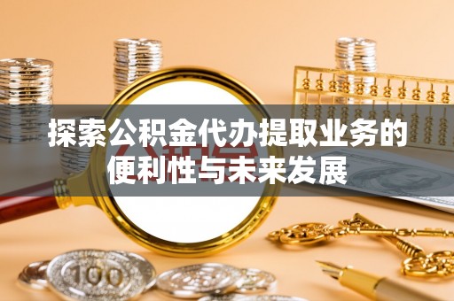 中山探索公积金代办提取业务的便利性与未来发展