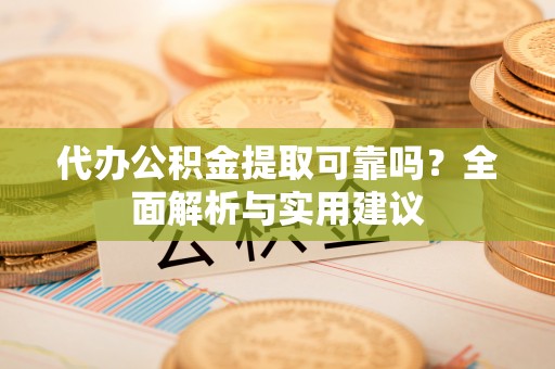 中山代办公积金提取可靠吗？全面解析与实用建议