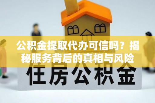 中山公积金提取代办可信吗？揭秘服务背后的真相与风险