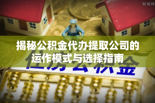 中山揭秘公积金代办提取公司的运作模式与选择指南