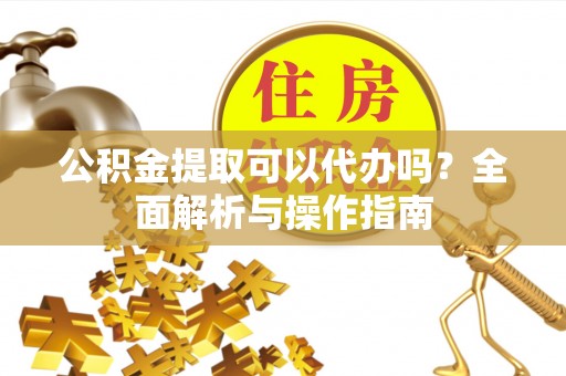 中山公积金提取可以代办吗？全面解析与操作指南