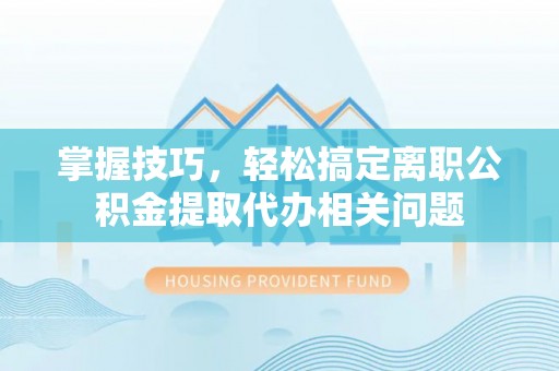 中山掌握技巧，轻松搞定离职公积金提取代办相关问题