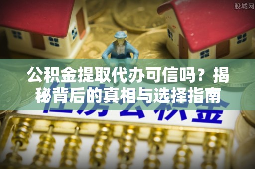 中山公积金提取代办可信吗？揭秘背后的真相与选择指南