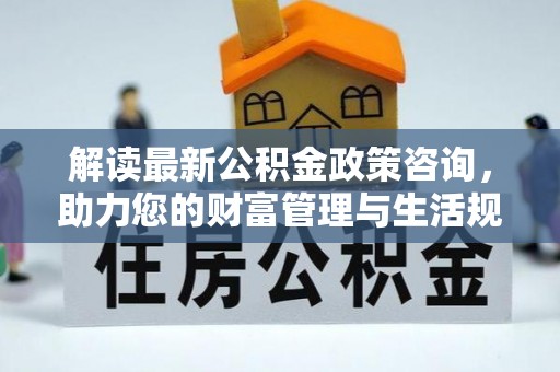 中山解读最新公积金政策咨询，助力您的财富管理与生活规划
