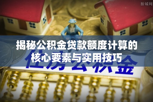 中山揭秘公积金贷款额度计算的核心要素与实用技巧