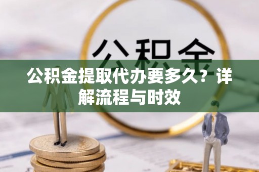 中山公积金提取代办要多久？详解流程与时效