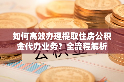 中山如何高效办理提取住房公积金代办业务？全流程解析
