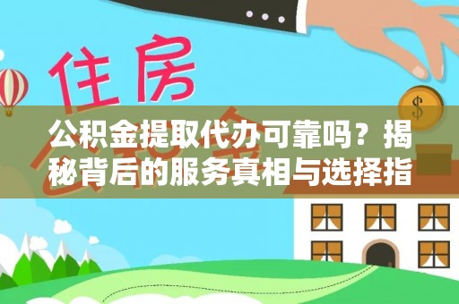 中山公积金提取代办可靠吗？揭秘背后的服务真相与选择指南