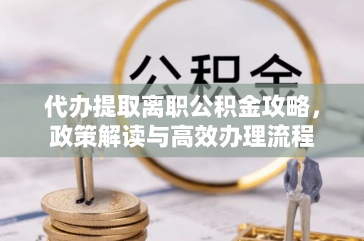 中山代办提取离职公积金攻略，政策解读与高效办理流程