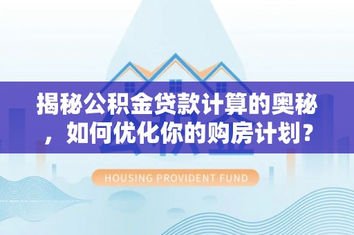 中山揭秘公积金贷款计算的奥秘，如何优化你的购房计划？