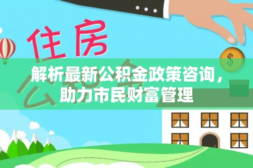 中山解析最新公积金政策咨询，助力市民财富管理