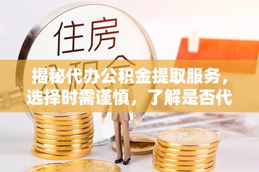 中山揭秘代办公积金提取服务，选择时需谨慎，了解是否代办公积金提取可靠吗？