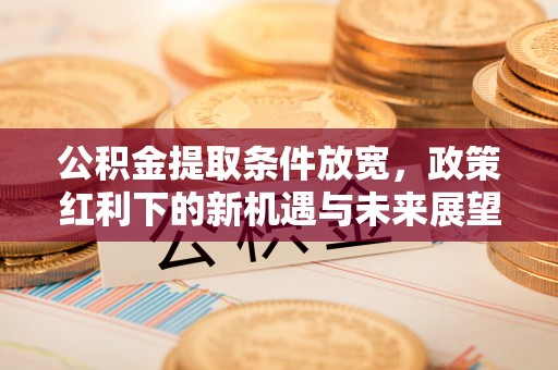 中山公积金提取条件放宽，政策红利下的新机遇与未来展望