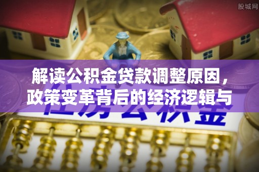 中山解读公积金贷款调整原因，政策变革背后的经济逻辑与民生影响